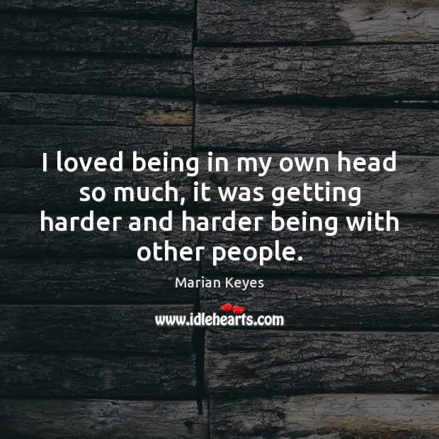 I loved being in my own head so much, it was getting Marian Keyes Picture Quote