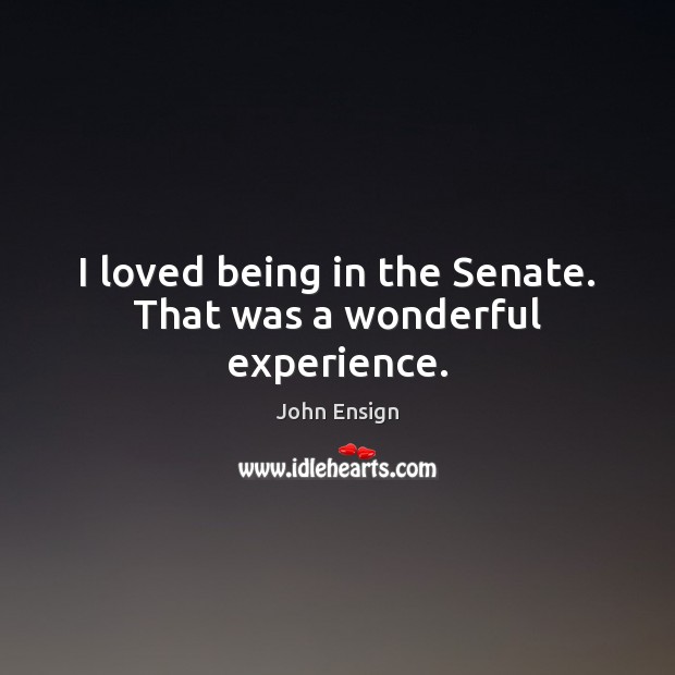 I loved being in the Senate. That was a wonderful experience. John Ensign Picture Quote