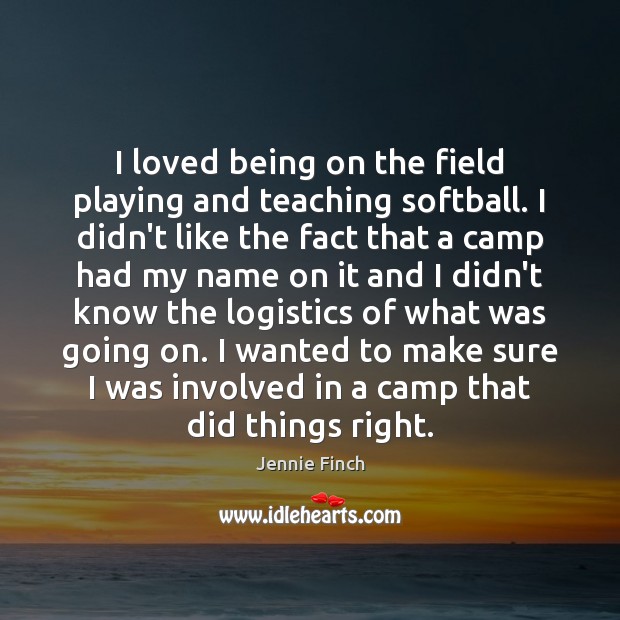 I loved being on the field playing and teaching softball. I didn’t Jennie Finch Picture Quote