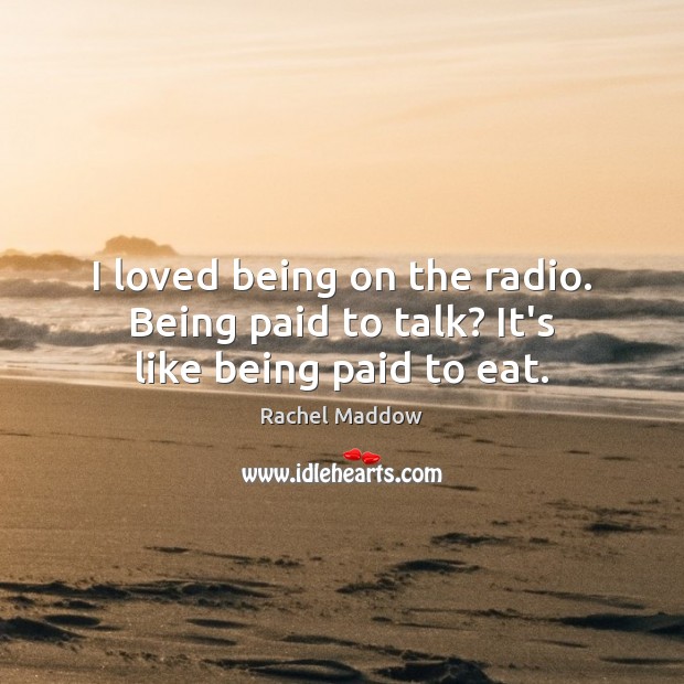 I loved being on the radio. Being paid to talk? It’s like being paid to eat. Rachel Maddow Picture Quote