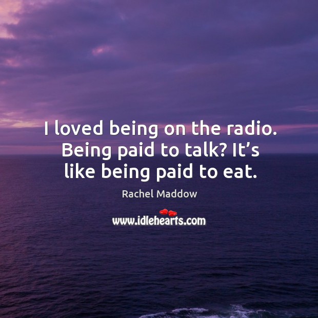 I loved being on the radio. Being paid to talk? it’s like being paid to eat. Rachel Maddow Picture Quote