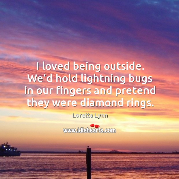 I loved being outside. We’d hold lightning bugs in our fingers and pretend they were diamond rings. Image