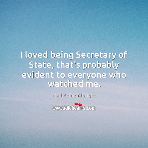 I loved being Secretary of State, that’s probably evident to everyone who watched me. Madeleine Albright Picture Quote
