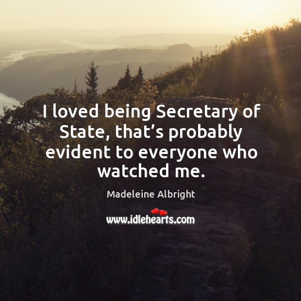 I loved being secretary of state, that’s probably evident to everyone who watched me. Madeleine Albright Picture Quote