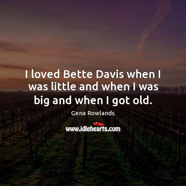 I loved Bette Davis when I was little and when I was big and when I got old. Gena Rowlands Picture Quote