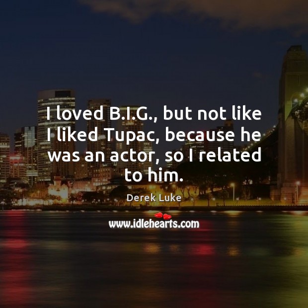 I loved B.I.G., but not like I liked Tupac, because he was an actor, so I related to him. Derek Luke Picture Quote