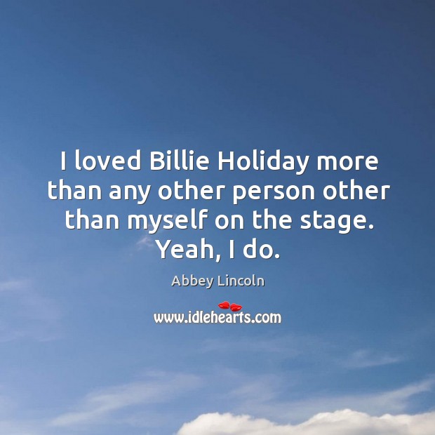 I loved billie holiday more than any other person other than myself on the stage. Yeah, I do. Holiday Quotes Image