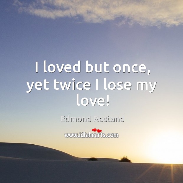 I loved but once, yet twice I lose my love! Edmond Rostand Picture Quote