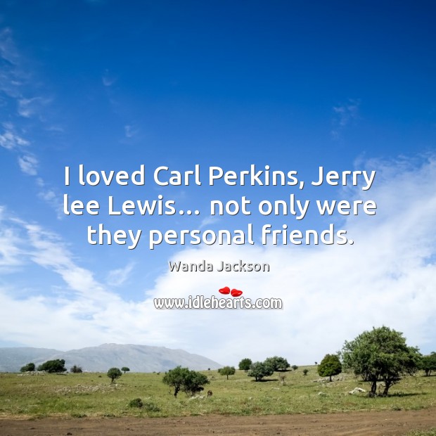 I loved carl perkins, jerry lee lewis… not only were they personal friends. Wanda Jackson Picture Quote