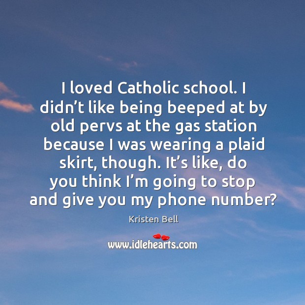 I loved catholic school. I didn’t like being beeped at by old pervs at the gas station because Kristen Bell Picture Quote