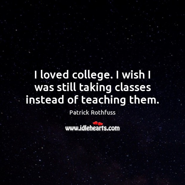 I loved college. I wish I was still taking classes instead of teaching them. Patrick Rothfuss Picture Quote