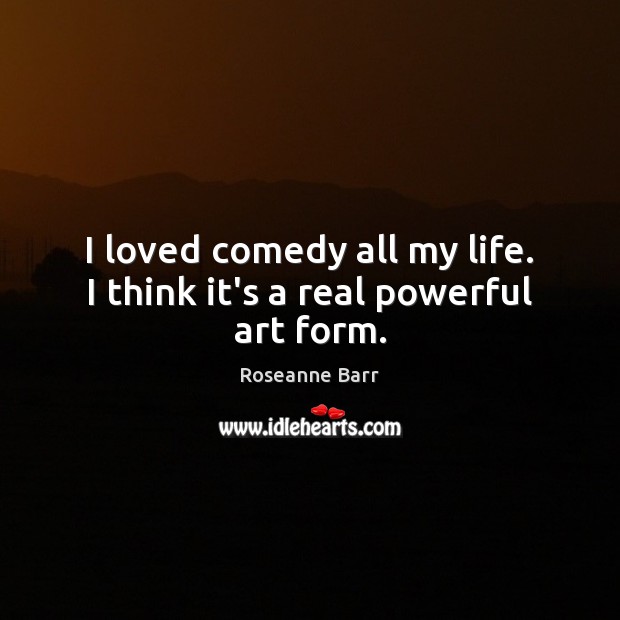 I loved comedy all my life. I think it’s a real powerful art form. Roseanne Barr Picture Quote