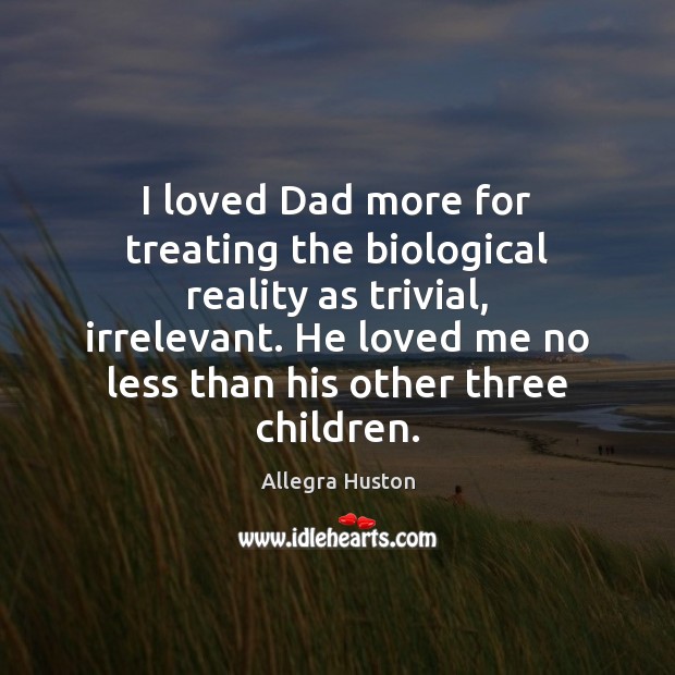 I loved Dad more for treating the biological reality as trivial, irrelevant. Allegra Huston Picture Quote