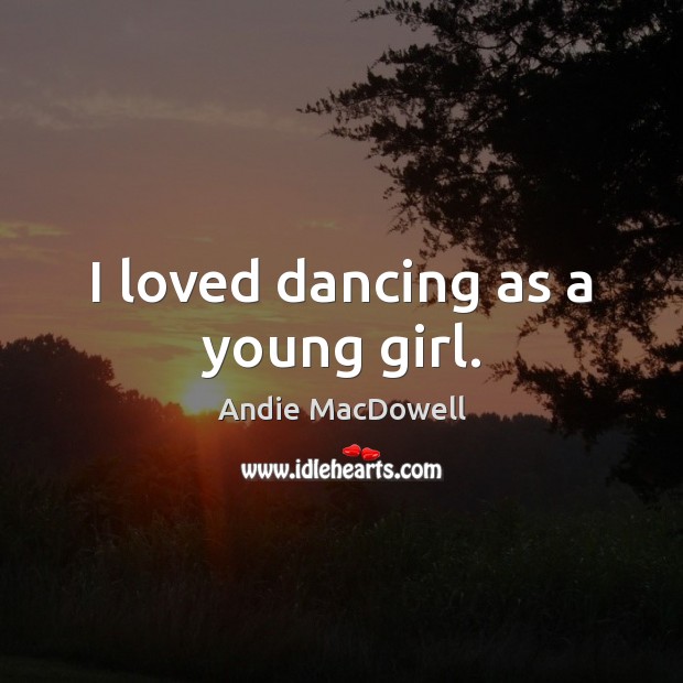 I loved dancing as a young girl. Andie MacDowell Picture Quote