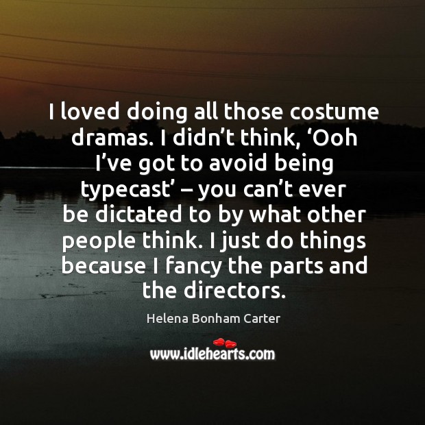 I loved doing all those costume dramas. I didn’t think, ‘ooh I’ve got to avoid being typecast Helena Bonham Carter Picture Quote