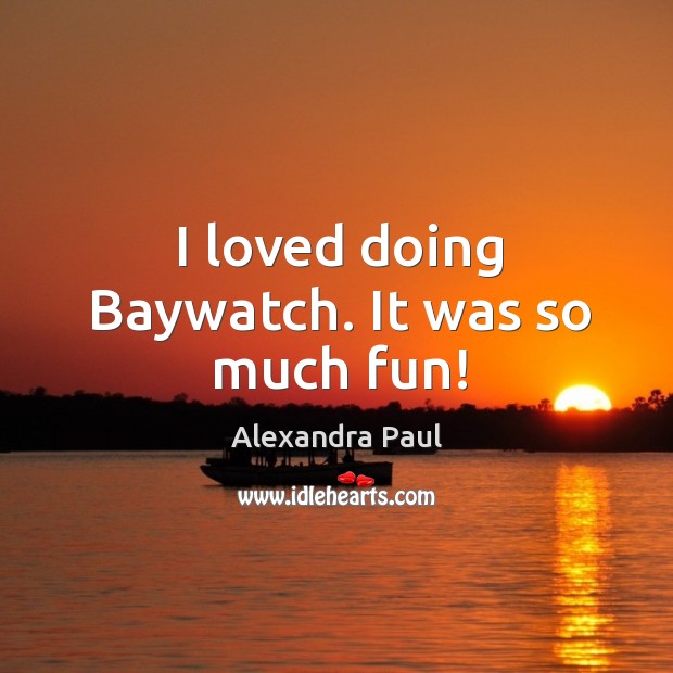 I loved doing baywatch. It was so much fun! Alexandra Paul Picture Quote