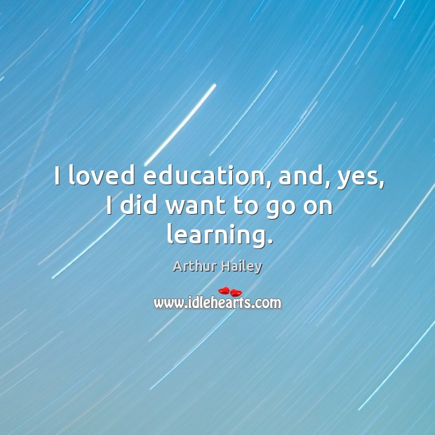 I loved education, and, yes, I did want to go on learning. Arthur Hailey Picture Quote