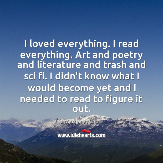 I loved everything. I read everything. Art and poetry and literature and Image