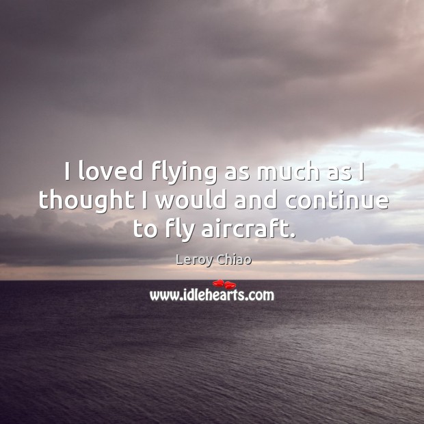 I loved flying as much as I thought I would and continue to fly aircraft. Leroy Chiao Picture Quote