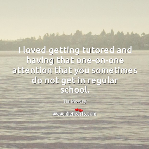 I loved getting tutored and having that one-on-one attention that you sometimes do not get in regular school. Tia Mowry Picture Quote
