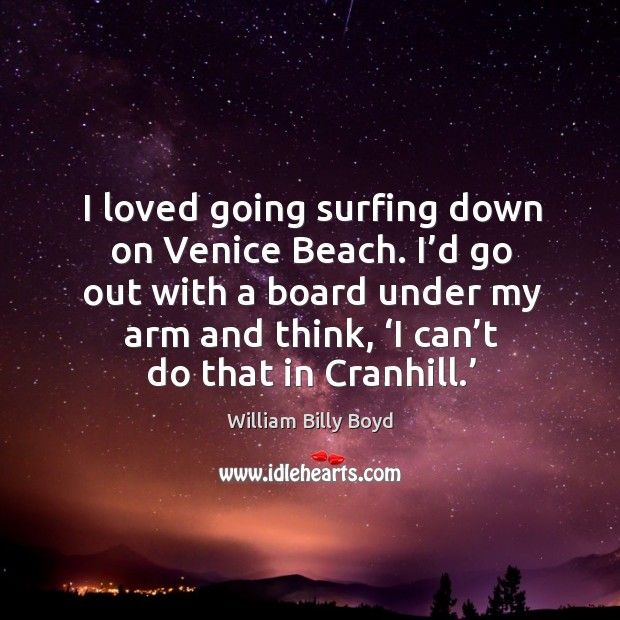 I loved going surfing down on venice beach. I’d go out with a board under my arm and think, ‘i can’t do that in cranhill.’ William Billy Boyd Picture Quote