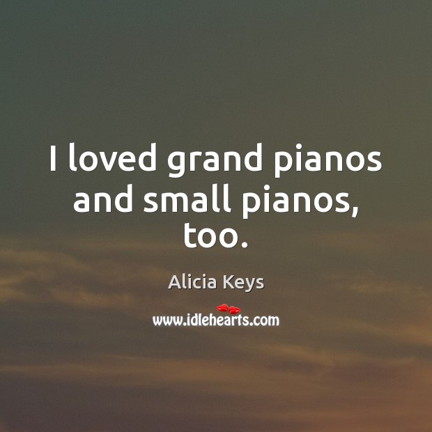 I loved grand pianos and small pianos, too. Alicia Keys Picture Quote