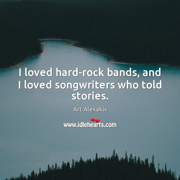 I loved hard-rock bands, and I loved songwriters who told stories. Art Alexakis Picture Quote