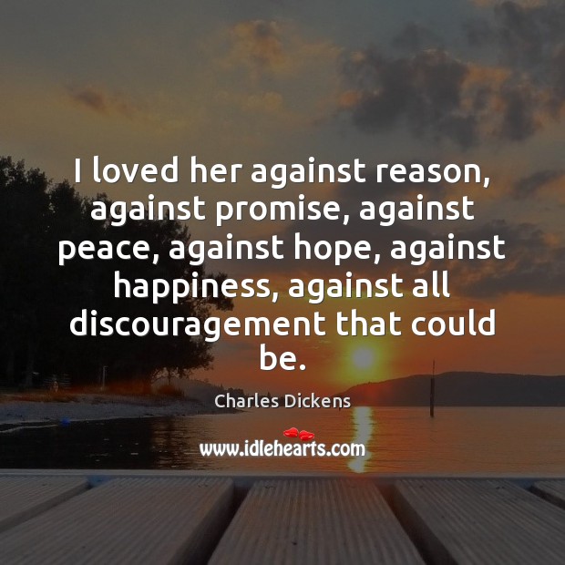 I loved her against reason, against promise, against peace, against hope, against Charles Dickens Picture Quote