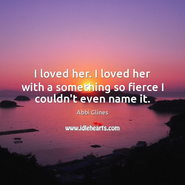 I loved her. I loved her with a something so fierce I couldn’t even name it. Abbi Glines Picture Quote