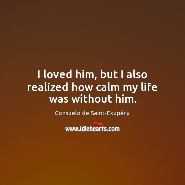 I loved him, but I also realized how calm my life was without him. Consuelo de Saint-Exupéry Picture Quote