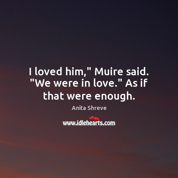 I loved him,” Muire said. “We were in love.” As if that were enough. Anita Shreve Picture Quote