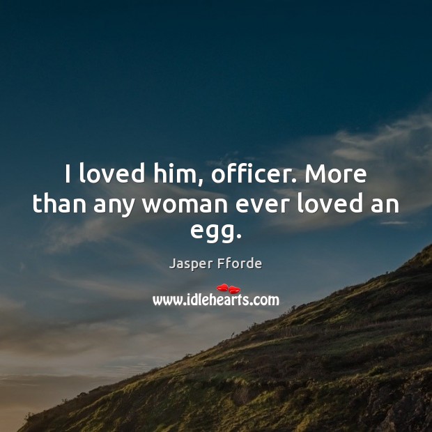 I loved him, officer. More than any woman ever loved an egg. Jasper Fforde Picture Quote