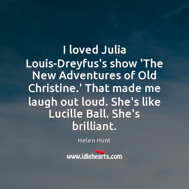 I loved Julia Louis-Dreyfus’s show ‘The New Adventures of Old Christine.’ Helen Hunt Picture Quote