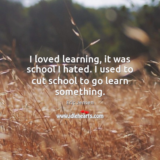 I loved learning, it was school I hated. I used to cut school to go learn something. Image