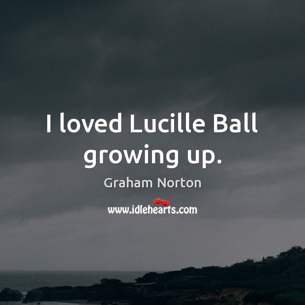 I loved Lucille Ball growing up. Graham Norton Picture Quote