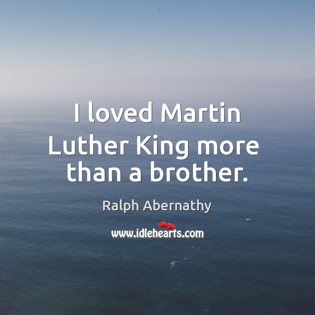 I loved Martin Luther King more  than a brother. Ralph Abernathy Picture Quote