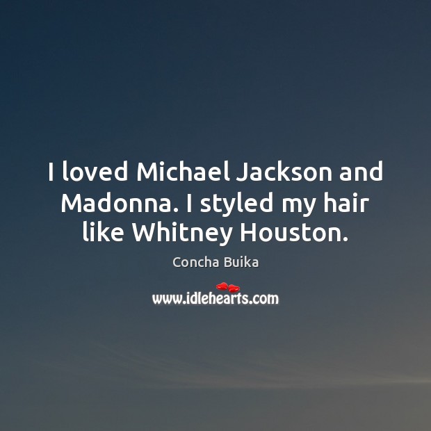 I loved Michael Jackson and Madonna. I styled my hair like Whitney Houston. Image