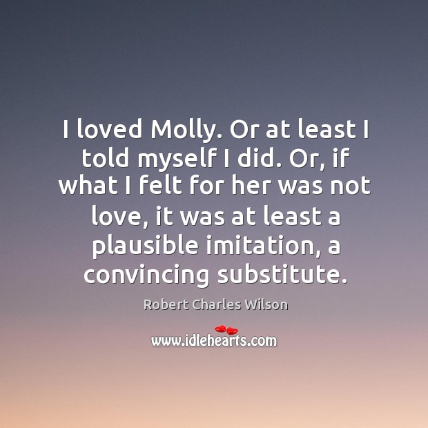 I loved Molly. Or at least I told myself I did. Or, Robert Charles Wilson Picture Quote