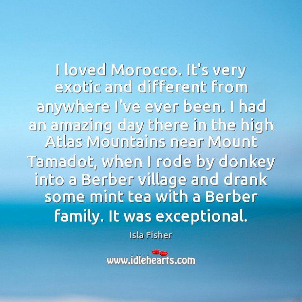 I loved Morocco. It’s very exotic and different from anywhere I’ve ever Isla Fisher Picture Quote