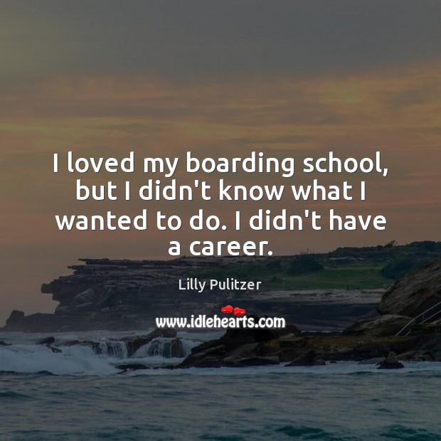 I loved my boarding school, but I didn’t know what I wanted to do. I didn’t have a career. Lilly Pulitzer Picture Quote