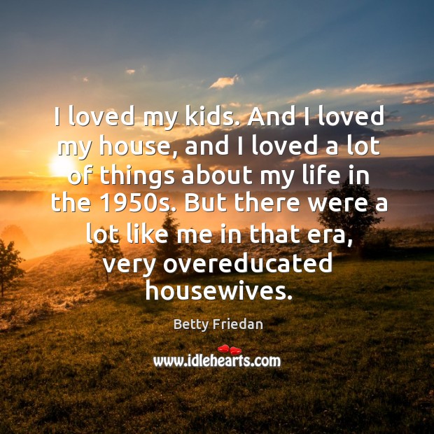 I loved my kids. And I loved my house, and I loved Betty Friedan Picture Quote