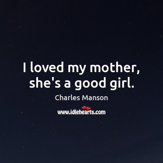 I loved my mother, she’s a good girl. Charles Manson Picture Quote