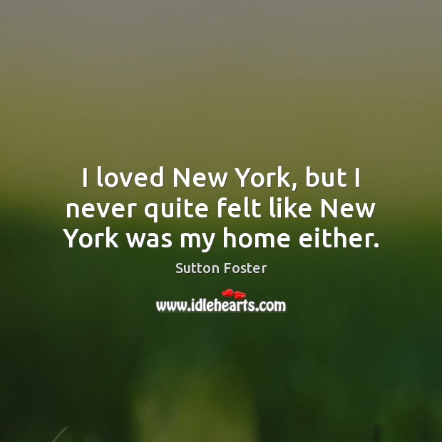 I loved New York, but I never quite felt like New York was my home either. Image