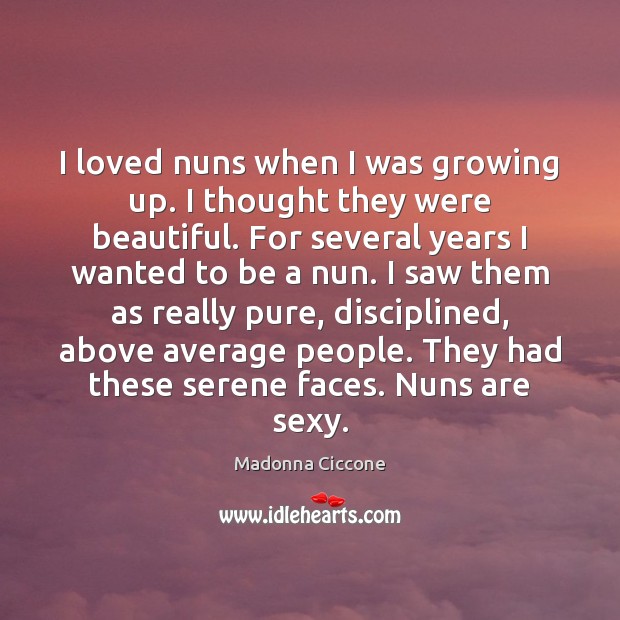 I loved nuns when I was growing up. I thought they were Madonna Ciccone Picture Quote