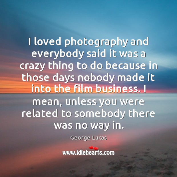 I loved photography and everybody said it was a crazy thing to George Lucas Picture Quote