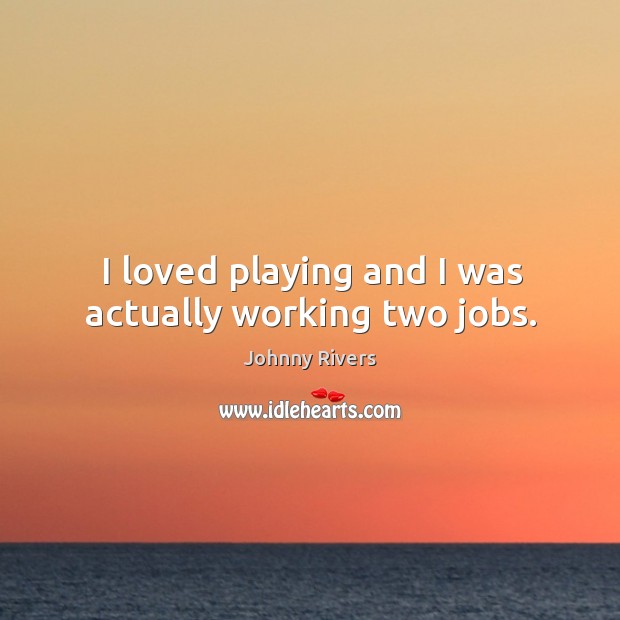 I loved playing and I was actually working two jobs. Johnny Rivers Picture Quote