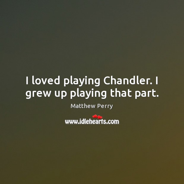 I loved playing Chandler. I grew up playing that part. Matthew Perry Picture Quote