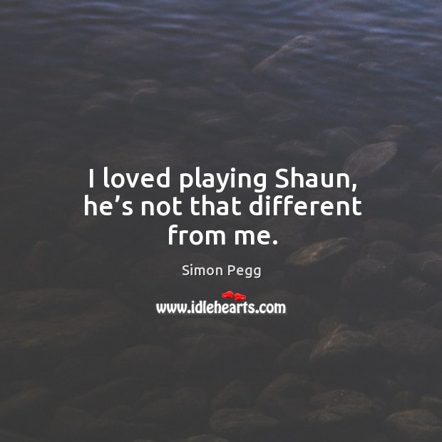 I loved playing shaun, he’s not that different from me. Simon Pegg Picture Quote