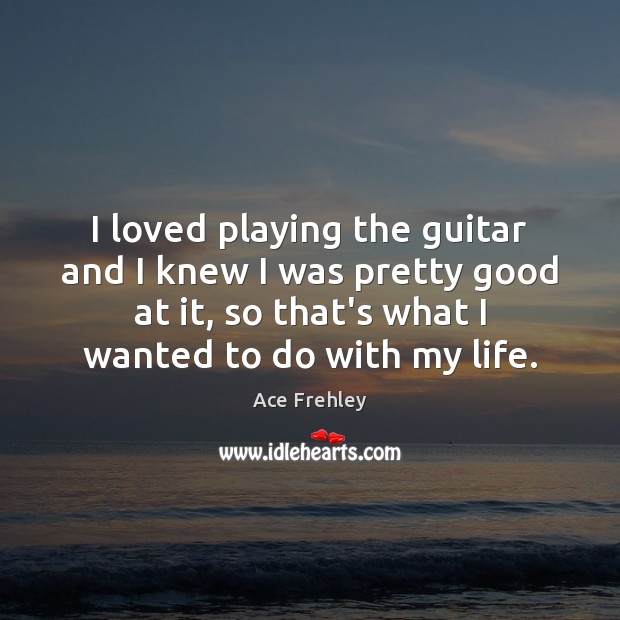 I loved playing the guitar and I knew I was pretty good Ace Frehley Picture Quote