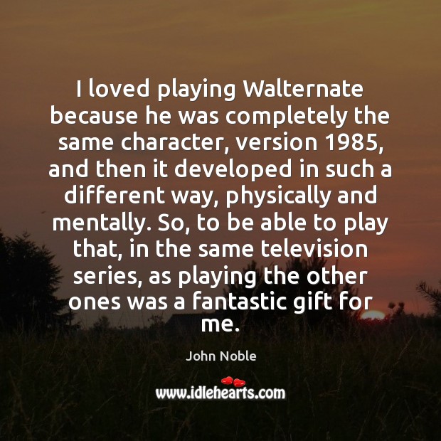 I loved playing Walternate because he was completely the same character, version 1985, John Noble Picture Quote